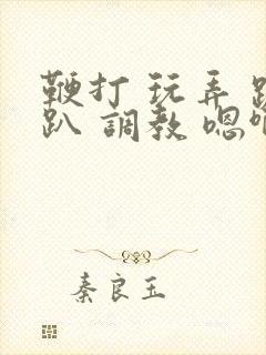 鞭打 玩弄 跪趴 调教 嗯啊m视频