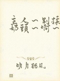 主人～别揉了～奶头～啊～嗯