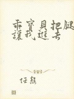 乖宝贝把腿张开让我进去