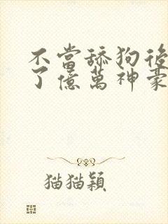 不当舔狗后我成了亿万神豪小说在线