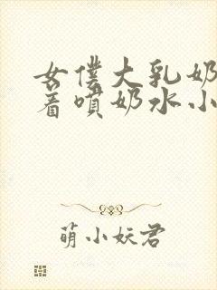 女仆大乳奶头晃着喷奶水小说