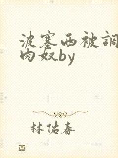 波塞西被调教成肉奴by