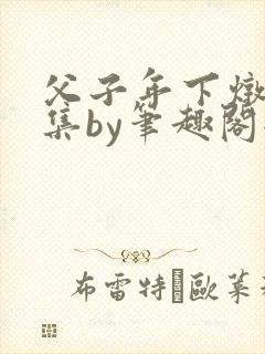 父子年下炖肉合集by笔趣阁全文阅读