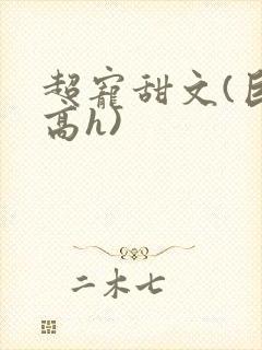 超宠甜文(巨肉高h)