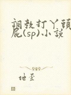 调教打丫头光屁屁(sp)小说