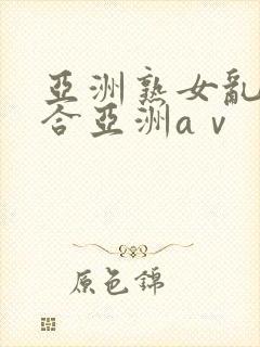 亚洲熟女乱色综合亚洲aⅴ