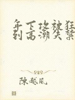 年下攻被狂c躁到高潮失禁小说