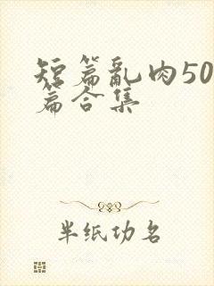 短篇乱肉500篇合集