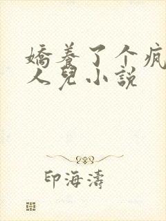 娇养了个疯批美人儿小说