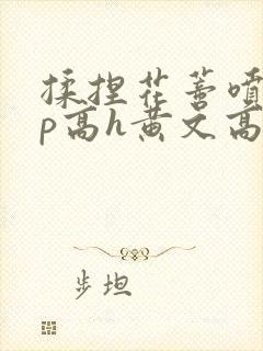 揉捏花蒂喷水np高h黄文高h