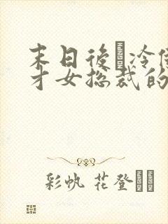 末日后·冷傲天才女总裁的淫欲沉沦