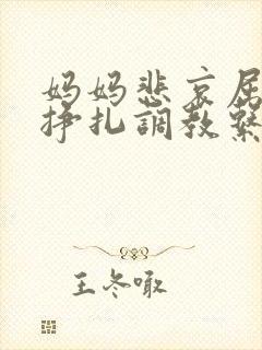 妈妈悲哀屈辱的挣扎调教系列小说