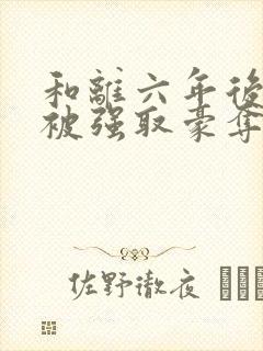 和离六年后,他被强取豪夺了免费阅读封面