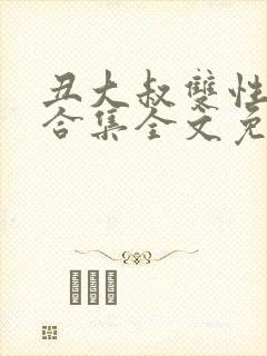 丑大叔双性美人合集全文免费阅读