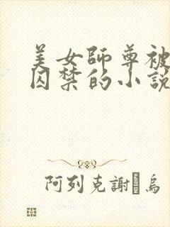 美女师尊被孽徒囚禁的小说