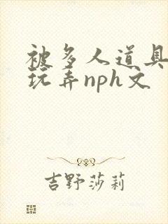 被多人道具调教玩弄nph文