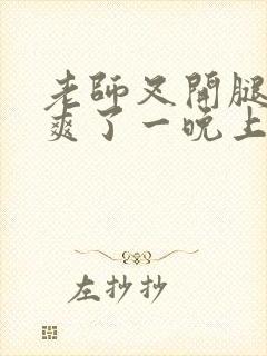 老师叉开腿让我爽了一晚上