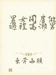 男女同房做爰全过程高潮男女真人做