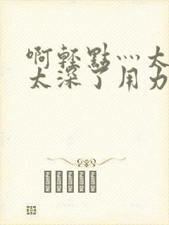 啊轻点灬太粗嗯太深了用力的视频封面