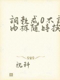 调教成0不许穿内裤随时挨c小说小说