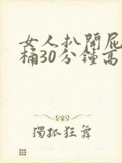 女人扒开屁股爽桶30分钟高潮