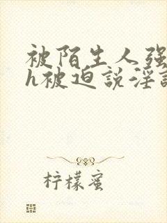 被陌生人强c高h被迫说淫语小说