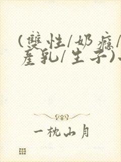 (双性/奶瘾/产乳/生子)小说男男