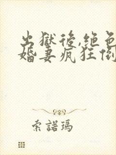 出狱后,绝色未婚妻疯狂倒贴我全文阅读全文封面