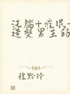 洗脑+催眠+改造双男主的小说