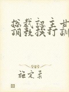 总裁认主甘愿被调教挨打训诫文