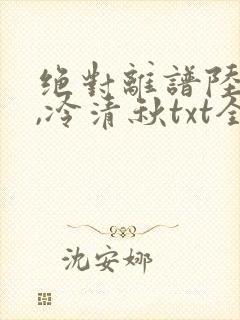 绝对离谱陆程文,冷清秋txt全文下载