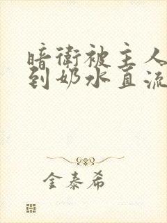 暗卫被主人调教到奶水直流小说