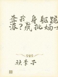 夺我身躯跪舔反派?疯批嫡女杀疯