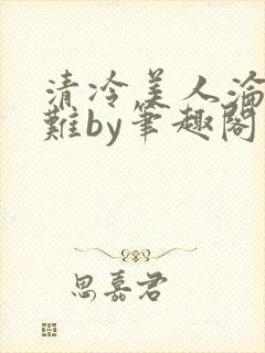 清冷美人沦落受难by笔趣阁免费阅读封面