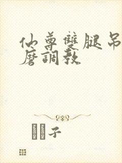 仙尊双腿吊起折磨调教