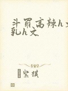 斗罗高辣h文乱乳h文封面