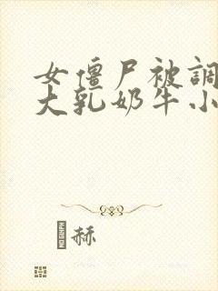 女僵尸被调教成大乳奶牛小说