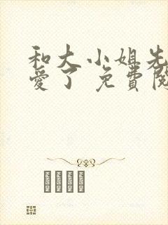 和大小姐先婚后爱了 免费阅读