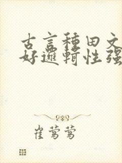 古言种田文文笔好逻辑性强