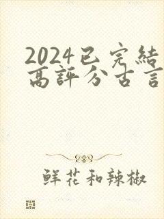 2024已完结高评分古言