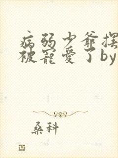 病弱少爷摆烂后被宠爱了by