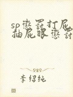 sp惩罚打屁股抽屁眼惩罚文