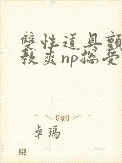 双性道具颤抖调教爽np总受