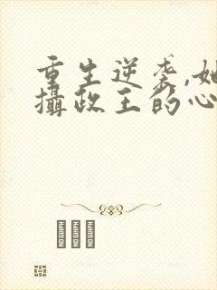 重生逆袭,她成摄政王的心尖宠全文阅读