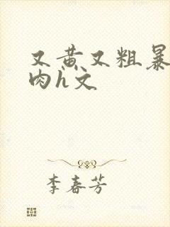 又黄又粗暴的纯肉h文