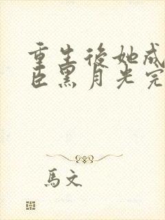 重生后她成了权臣黑月光完整版