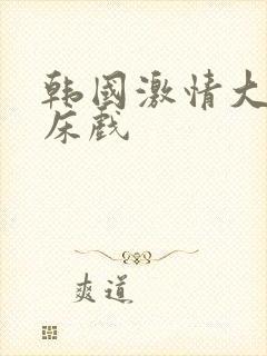 韩国激情大尺度床戏