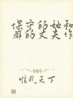 保守的她和绿帽癖的丈夫作者爱吃肉小说