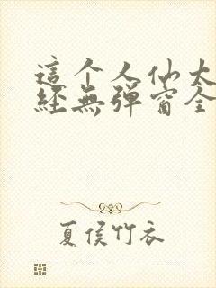 这个人仙太过正经无弹窗全文免费阅读