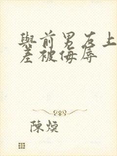 与前男友上司出差被侮辱